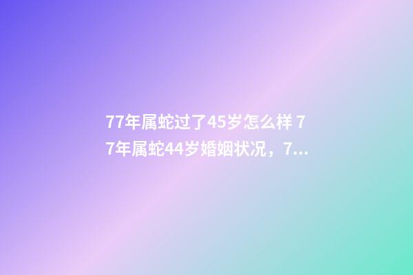 77年属蛇过了45岁怎么样 77年属蛇44岁婚姻状况，77年属蛇45岁运势2021年运势-第1张-观点-玄机派